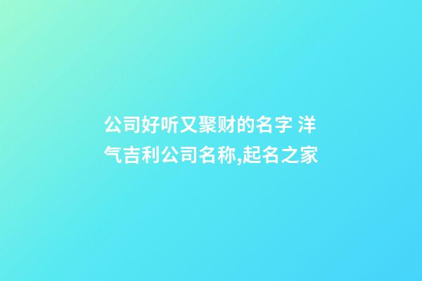 公司好听又聚财的名字 洋气吉利公司名称,起名之家-第1张-公司起名-玄机派